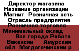 Директор магазина › Название организации ­ Магнит, Розничная сеть › Отрасль предприятия ­ Розничная торговля › Минимальный оклад ­ 44 300 - Все города Работа » Вакансии   . Амурская обл.,Магдагачинский р-н